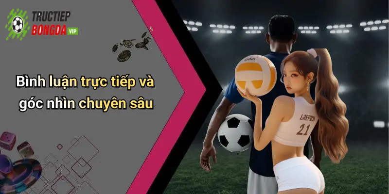 Bình luận trực tiếp và góc nhìn chuyên sâu