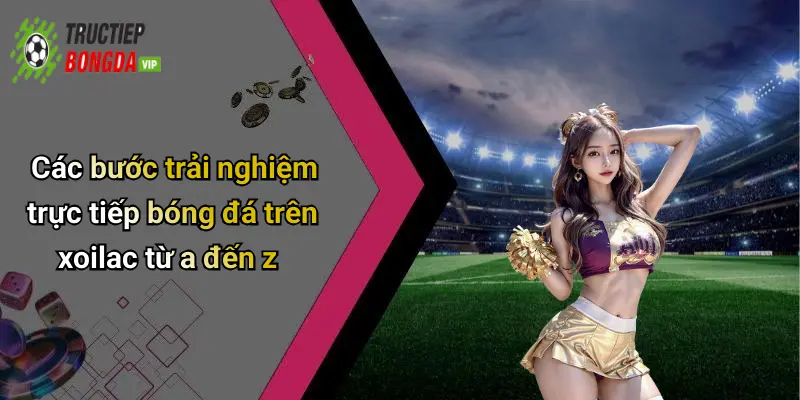 Các bước trải nghiệm trực tiếp bóng đá trên xoilac từ a đến z
