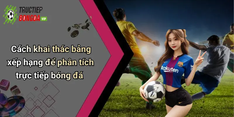 Cách khai thác bảng xếp hạng để phân tích trực tiếp bóng đá