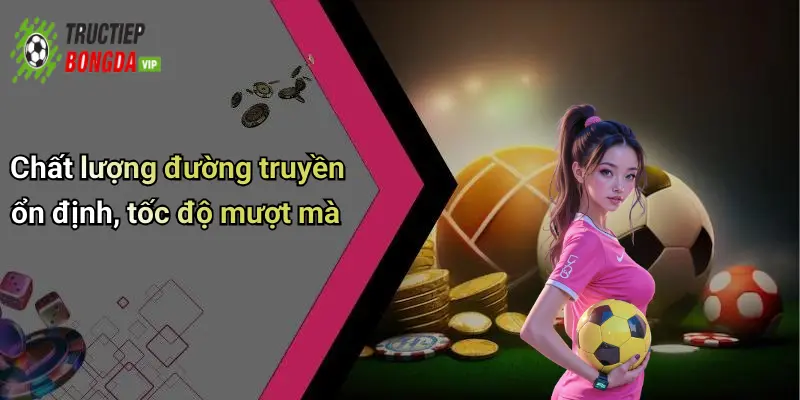 Chất lượng đường truyền ổn định, tốc độ mượt mà