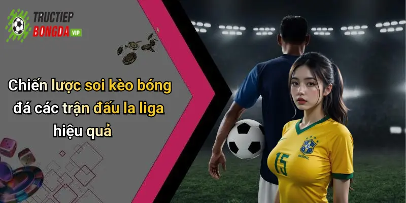 Chiến lược soi kèo bóng đá các trận đấu la liga hiệu quả