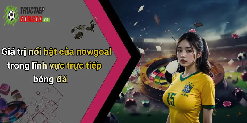 Giá trị nổi bật của nowgoal trong lĩnh vực trực tiếp bóng đá
