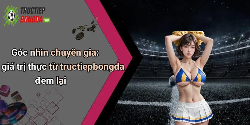 Góc nhìn chuyên gia: giá trị thực từ tructiepbongda đem lại