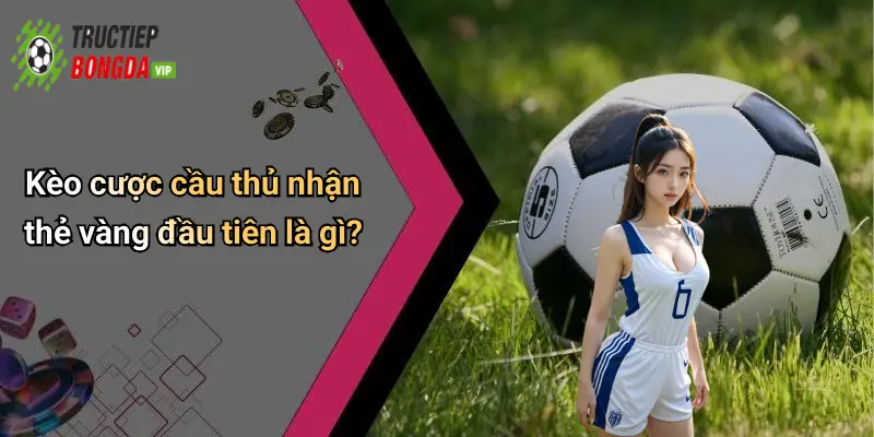 Kèo cược cầu thủ nhận thẻ vàng đầu tiên là gì?
