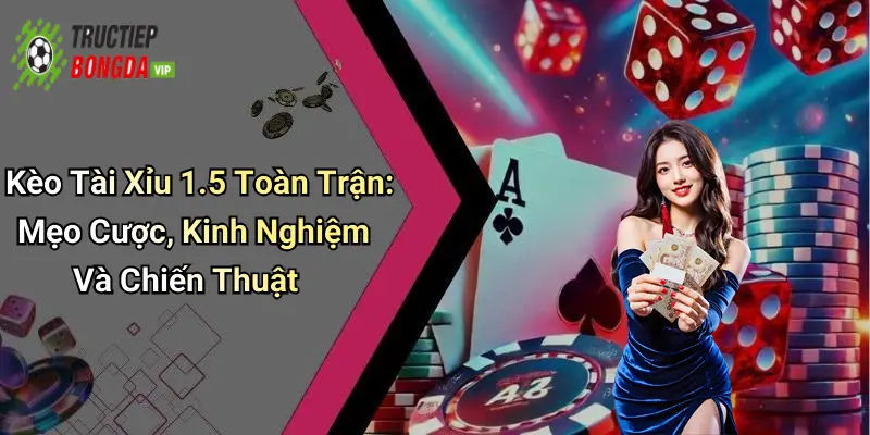 Kèo Tài Xỉu 1.5 Toàn Trận: Mẹo Cược, Kinh Nghiệm Và Chiến Thuật