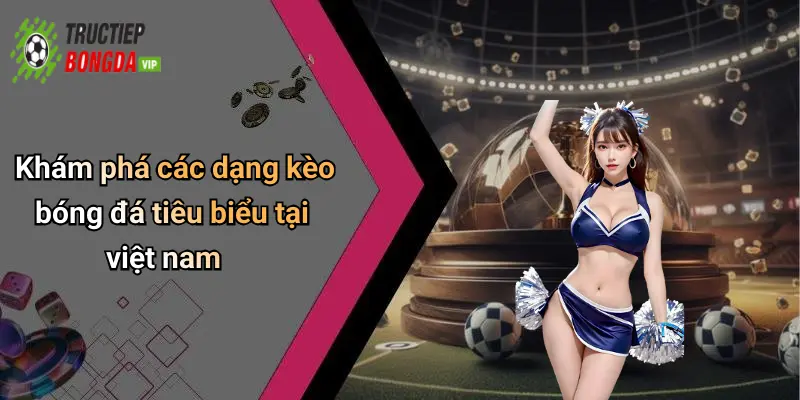 Khám phá các dạng kèo bóng đá tiêu biểu tại việt nam