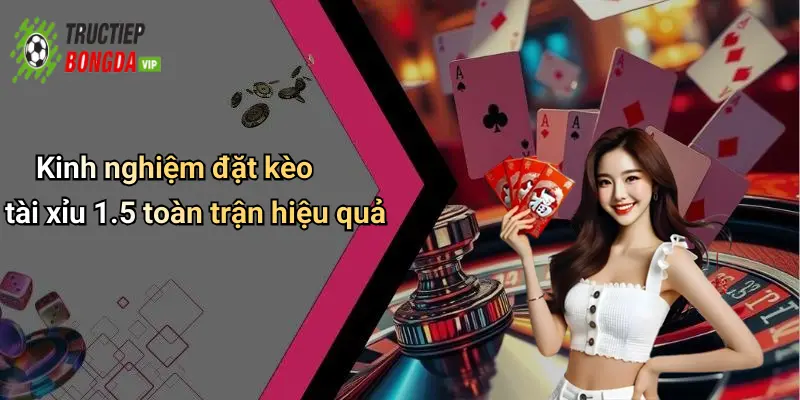 Kinh nghiệm đặt kèo tài xỉu 1.5 toàn trận hiệu quả