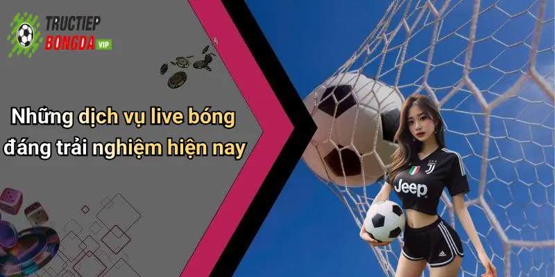 Những dịch vụ live bóng đáng trải nghiệm hiện nay