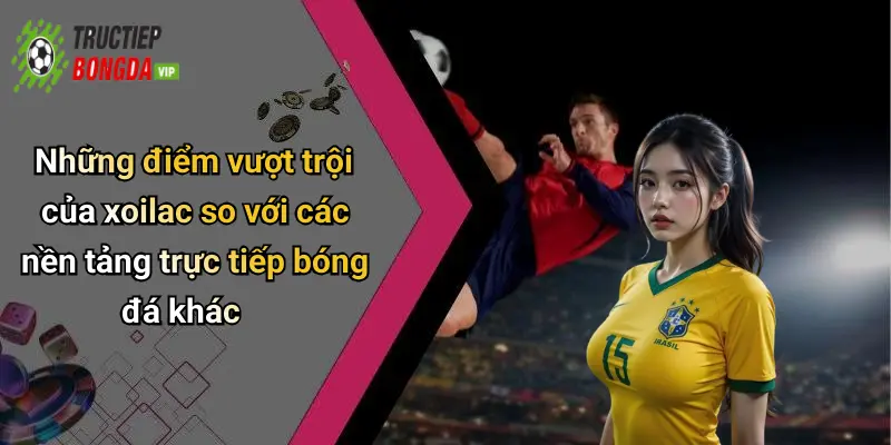 Những điểm vượt trội của xoilac so với các nền tảng trực tiếp bóng đá khác