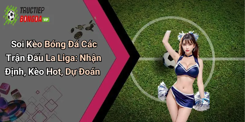 Soi Kèo Bóng Đá Các Trận Đấu La Liga: Nhận Định, Kèo Hot, Dự Đoán