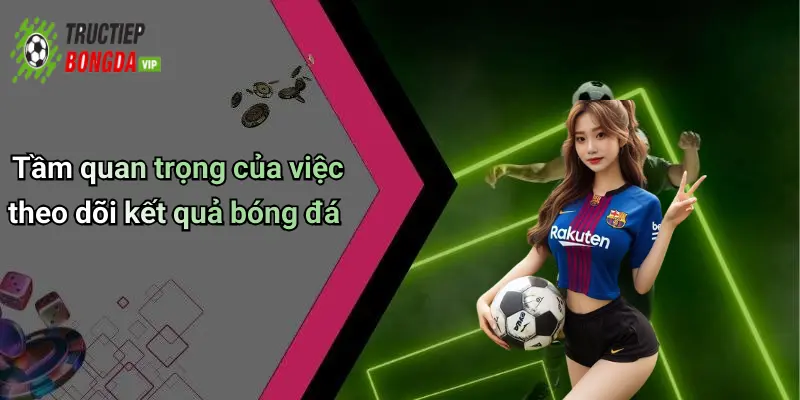 Tầm quan trọng của việc theo dõi kết quả bóng đá