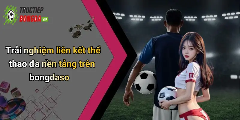 Trải nghiệm liên kết thể thao đa nền tảng trên bongdaso