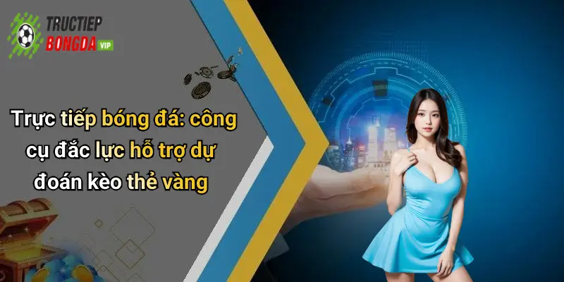 Trực tiếp bóng đá: công cụ đắc lực hỗ trợ dự đoán kèo thẻ vàng