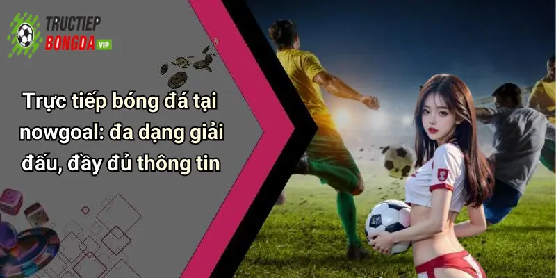 Trực tiếp bóng đá tại nowgoal: đa dạng giải đấu, đầy đủ thông tin