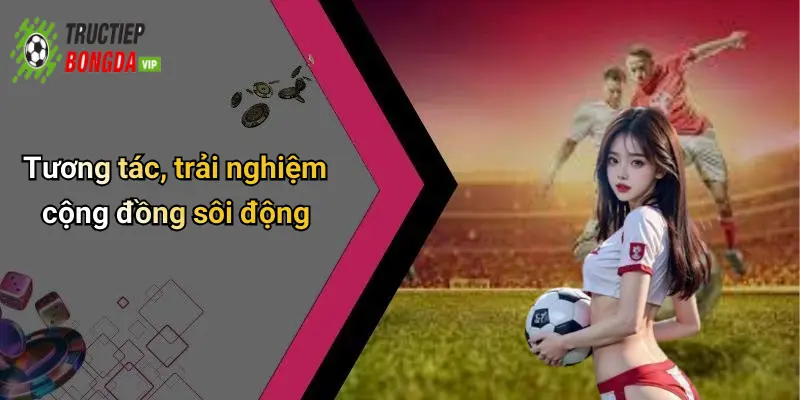 Tương tác, trải nghiệm cộng đồng sôi động