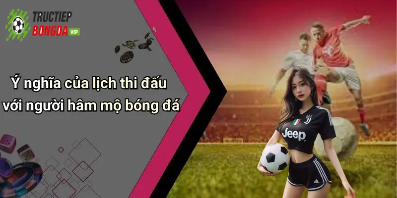 Ý nghĩa của lịch thi đấu với người hâm mộ bóng đá