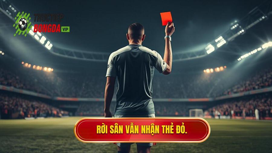2. Rời sân vẫn nhận thẻ đỏ.