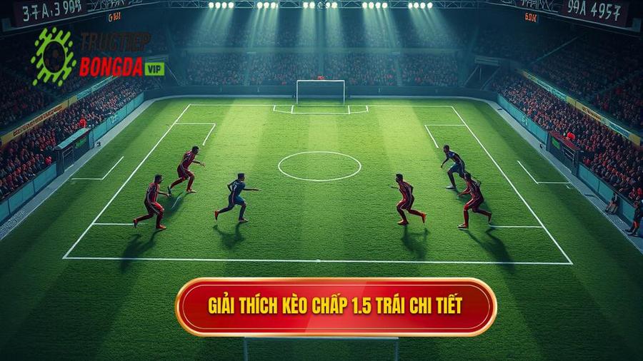Hiểu rõ bản chất của kèo chấp 1.5 trái trước khi đặt cược