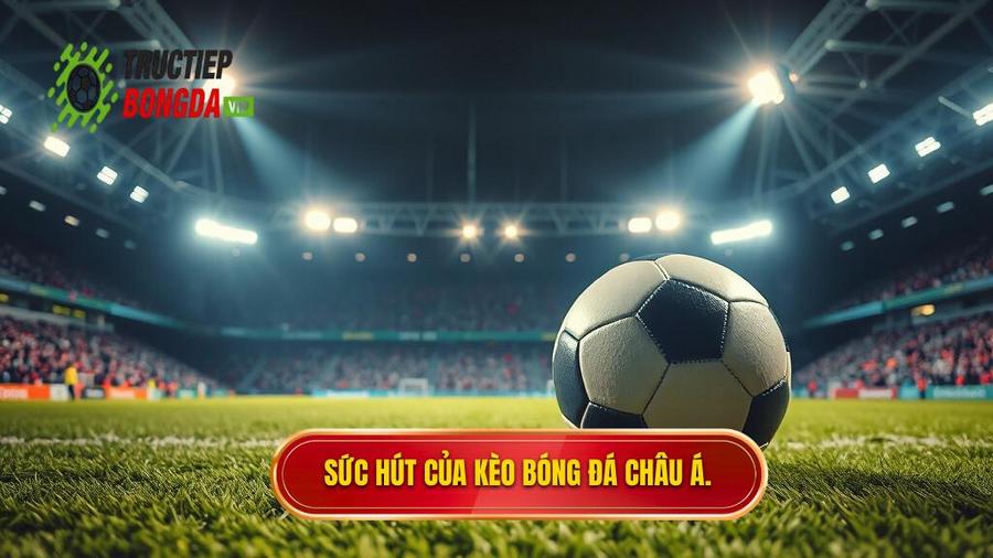 3. Tại sao Kèo bóng đá Châu Á lại thu hút người chơi?