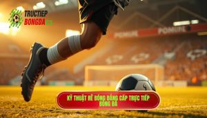 Kỹ thuật rê bóng đẳng cấp TRỰC TIẾP BÓNG ĐÁ