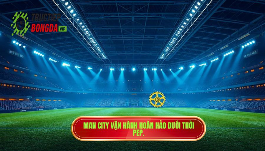 Manchester City - Sự vận hành hoàn hảo của kỷ nguyên Pep Guardiola